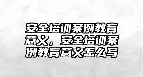 安全培訓(xùn)案例教育意義，安全培訓(xùn)案例教育意義怎么寫