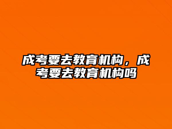 成考要去教育機(jī)構(gòu)，成考要去教育機(jī)構(gòu)嗎