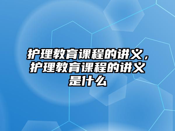 護理教育課程的講義，護理教育課程的講義是什么