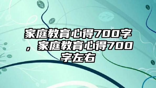 家庭教育心得700字，家庭教育心得700字左右