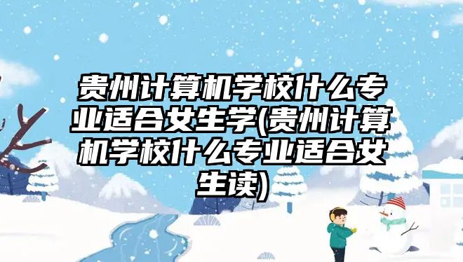 貴州計算機學校什么專業(yè)適合女生學(貴州計算機學校什么專業(yè)適合女生讀)