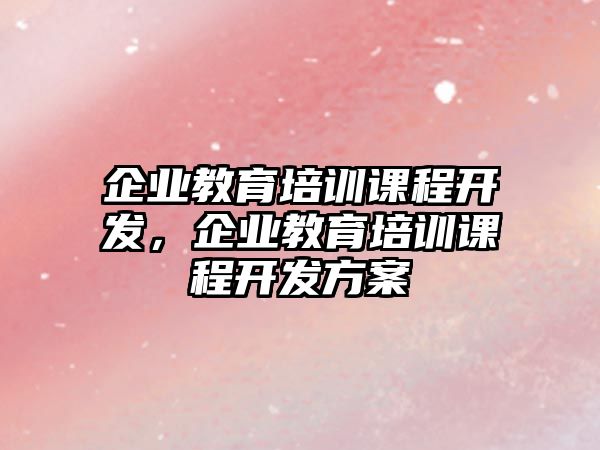 企業(yè)教育培訓課程開發(fā)，企業(yè)教育培訓課程開發(fā)方案