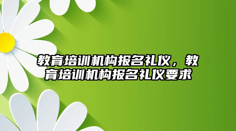 教育培訓機構報名禮儀，教育培訓機構報名禮儀要求