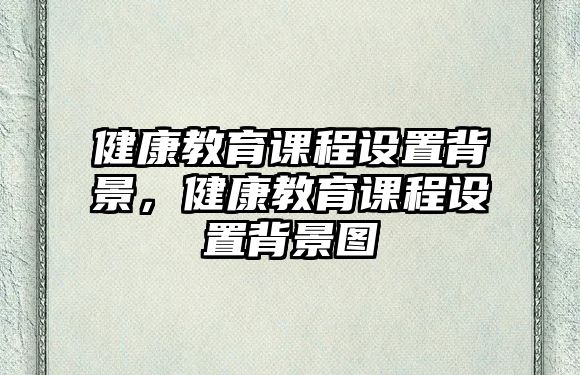 健康教育課程設(shè)置背景，健康教育課程設(shè)置背景圖