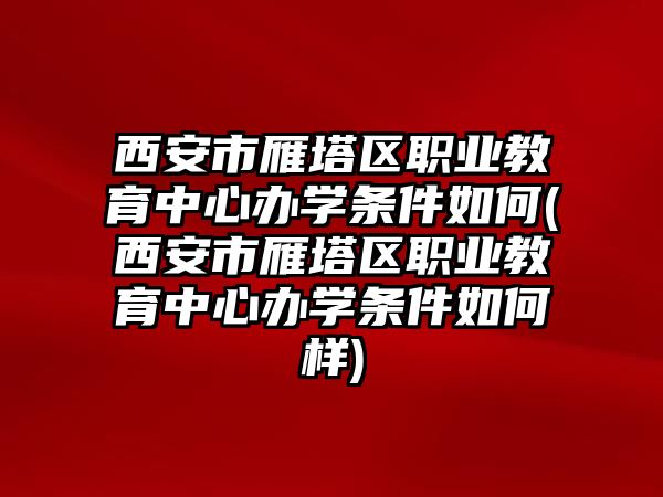 西安市雁塔區(qū)職業(yè)教育中心辦學(xué)條件如何(西安市雁塔區(qū)職業(yè)教育中心辦學(xué)條件如何樣)