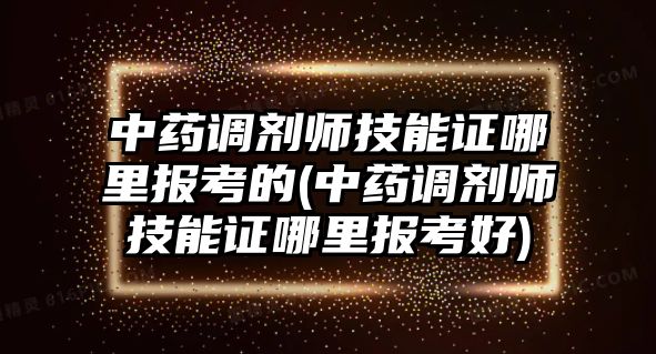 中藥調(diào)劑師技能證哪里報(bào)考的(中藥調(diào)劑師技能證哪里報(bào)考好)