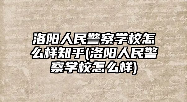 洛陽人民警察學校怎么樣知乎(洛陽人民警察學校怎么樣)