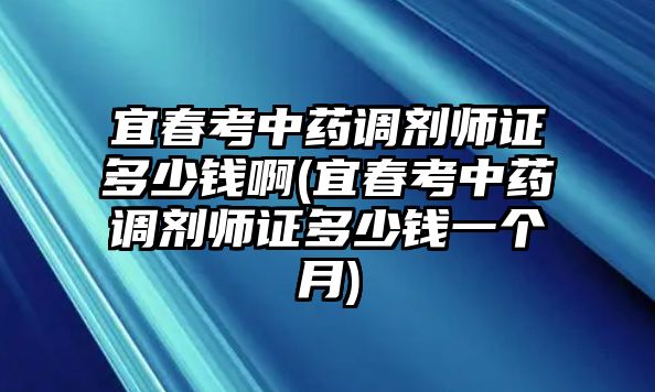 宜春考中藥調(diào)劑師證多少錢啊(宜春考中藥調(diào)劑師證多少錢一個月)