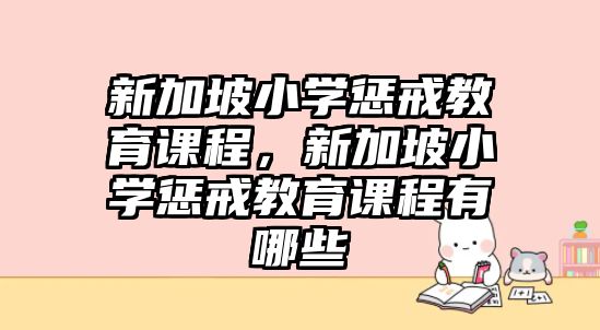 新加坡小學(xué)懲戒教育課程，新加坡小學(xué)懲戒教育課程有哪些