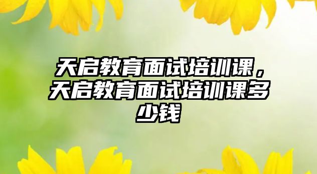 天啟教育面試培訓(xùn)課，天啟教育面試培訓(xùn)課多少錢