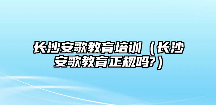 長沙安歌教育培訓(xùn)（長沙安歌教育正規(guī)嗎?）