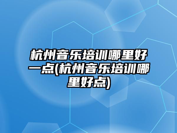 杭州音樂培訓哪里好一點(杭州音樂培訓哪里好點)