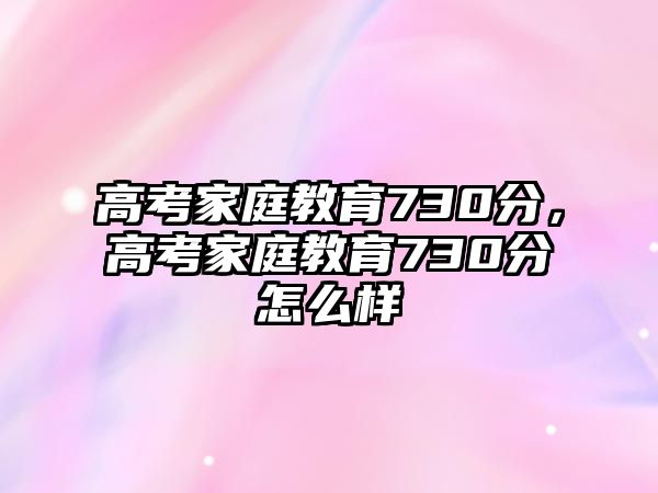 高考家庭教育730分，高考家庭教育730分怎么樣