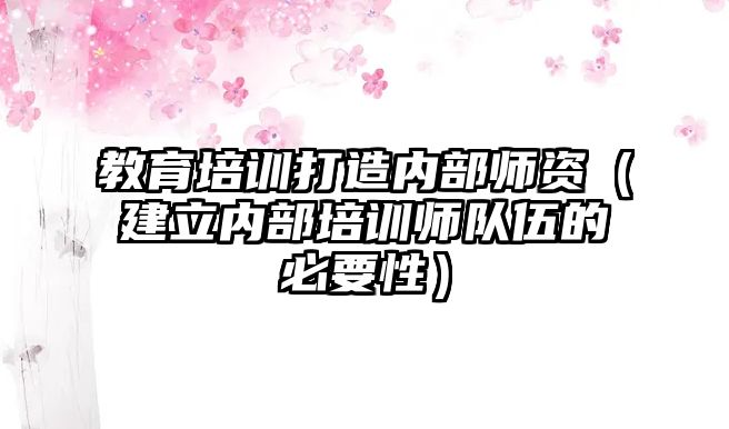 教育培訓打造內(nèi)部師資（建立內(nèi)部培訓師隊伍的必要性）