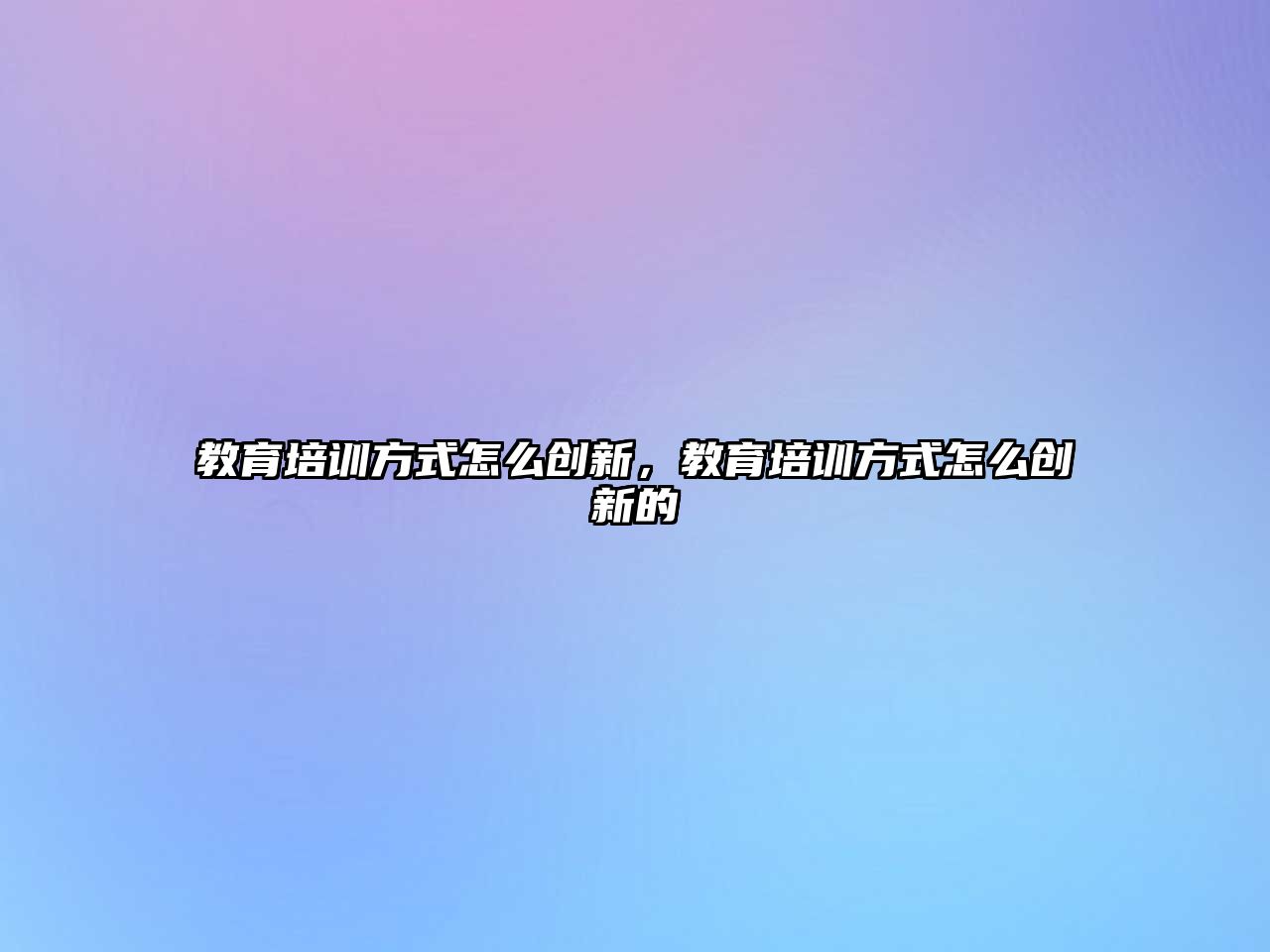 教育培訓(xùn)方式怎么創(chuàng)新，教育培訓(xùn)方式怎么創(chuàng)新的