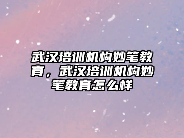 武漢培訓機構(gòu)妙筆教育，武漢培訓機構(gòu)妙筆教育怎么樣