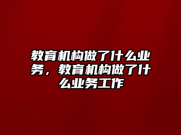 教育機構(gòu)做了什么業(yè)務，教育機構(gòu)做了什么業(yè)務工作