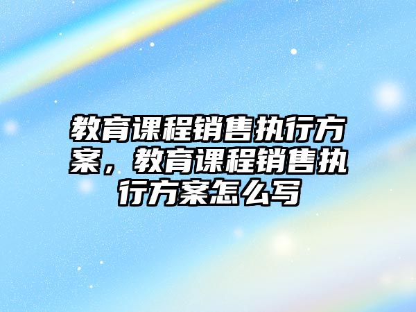 教育課程銷售執(zhí)行方案，教育課程銷售執(zhí)行方案怎么寫