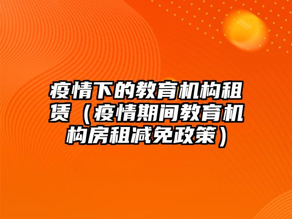 疫情下的教育機(jī)構(gòu)租賃（疫情期間教育機(jī)構(gòu)房租減免政策）