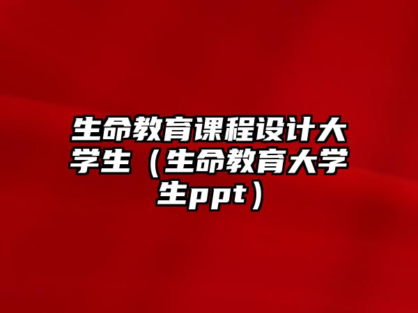 生命教育課程設(shè)計大學(xué)生（生命教育大學(xué)生ppt）