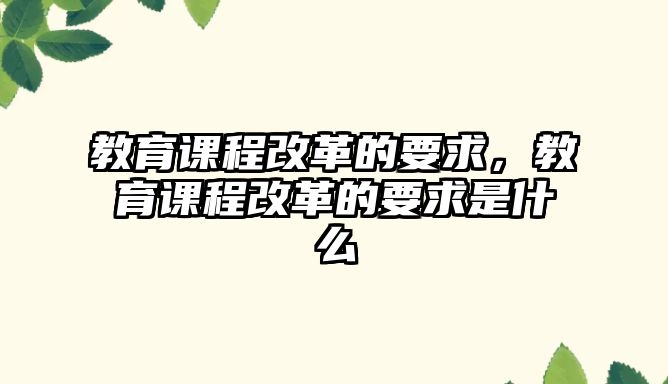 教育課程改革的要求，教育課程改革的要求是什么