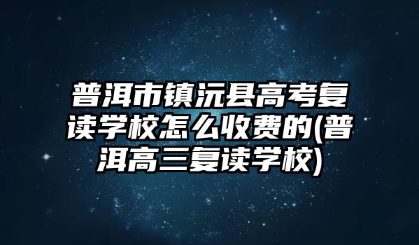 普洱市鎮(zhèn)沅縣高考復(fù)讀學(xué)校怎么收費(fèi)的(普洱高三復(fù)讀學(xué)校)