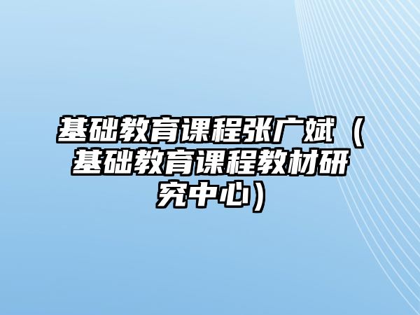 基礎(chǔ)教育課程張廣斌（基礎(chǔ)教育課程教材研究中心）