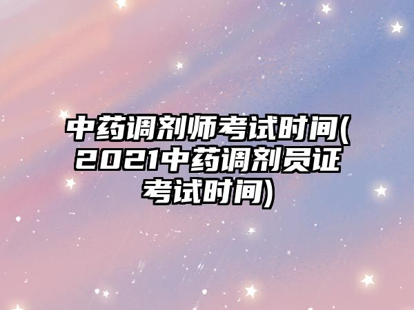 中藥調劑師考試時間(2021中藥調劑員證考試時間)