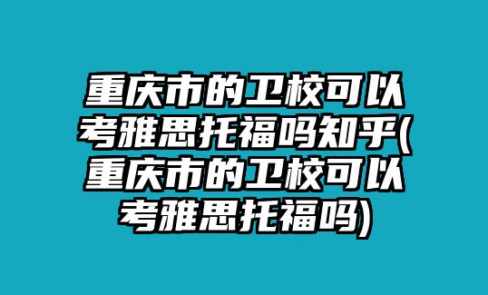 重慶市的衛(wèi)校可以考雅思托福嗎知乎(重慶市的衛(wèi)校可以考雅思托福嗎)