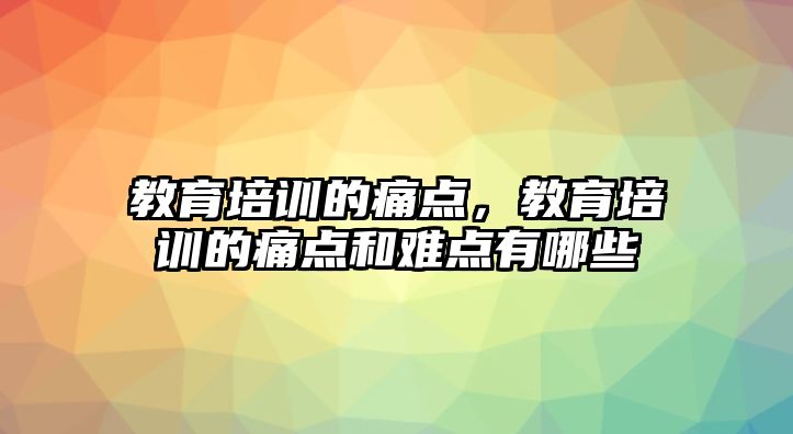 教育培訓的痛點，教育培訓的痛點和難點有哪些