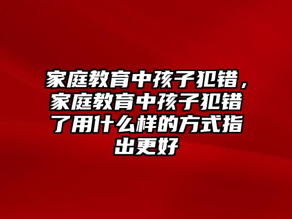 家庭教育中孩子犯錯(cuò)，家庭教育中孩子犯錯(cuò)了用什么樣的方式指出更好