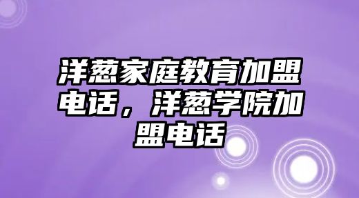 洋蔥家庭教育加盟電話，洋蔥學(xué)院加盟電話