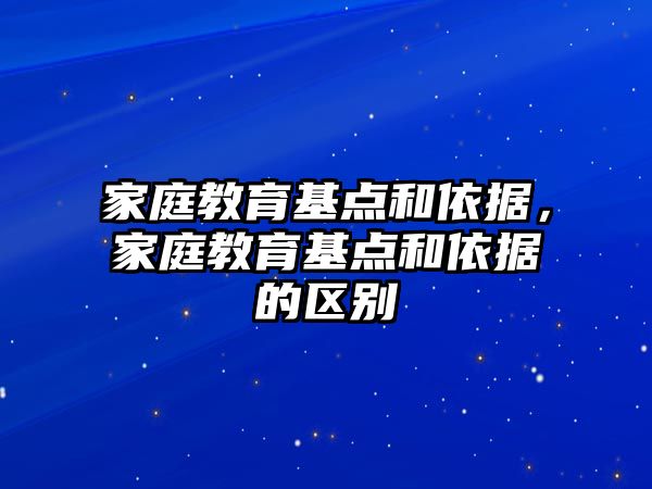 家庭教育基點和依據(jù)，家庭教育基點和依據(jù)的區(qū)別