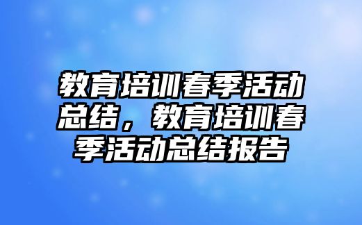 教育培訓(xùn)春季活動總結(jié)，教育培訓(xùn)春季活動總結(jié)報(bào)告