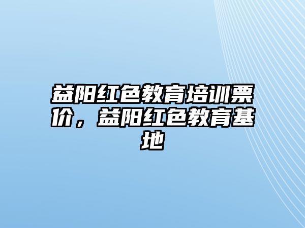 益陽紅色教育培訓票價，益陽紅色教育基地