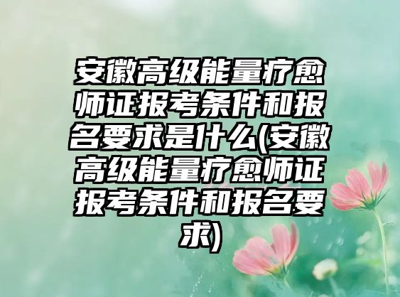 安徽高級(jí)能量療愈師證報(bào)考條件和報(bào)名要求是什么(安徽高級(jí)能量療愈師證報(bào)考條件和報(bào)名要求)