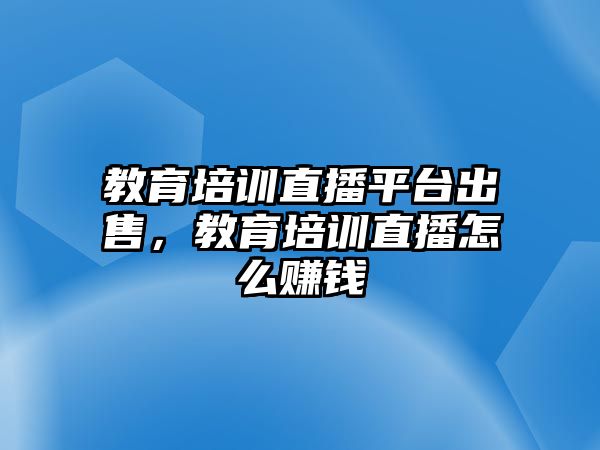 教育培訓直播平臺出售，教育培訓直播怎么賺錢