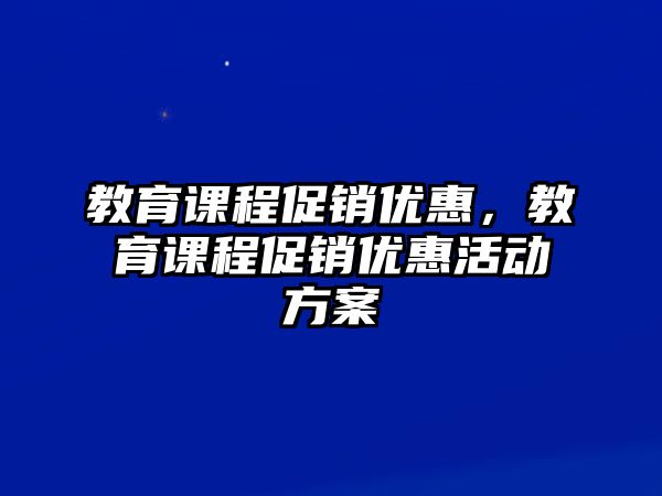 教育課程促銷優(yōu)惠，教育課程促銷優(yōu)惠活動方案