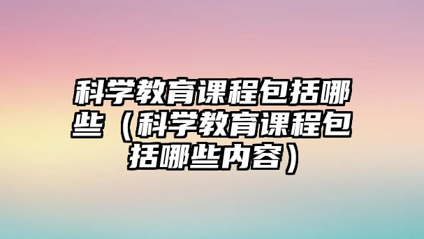 科學教育課程包括哪些（科學教育課程包括哪些內容）