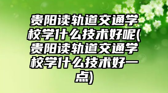 貴陽讀軌道交通學校學什么技術好呢(貴陽讀軌道交通學校學什么技術好一點)