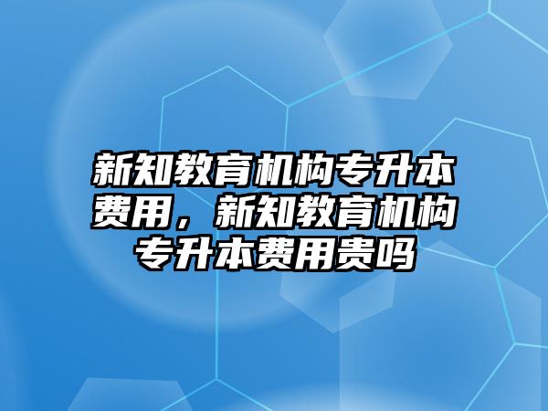 新知教育機構(gòu)專升本費用，新知教育機構(gòu)專升本費用貴嗎