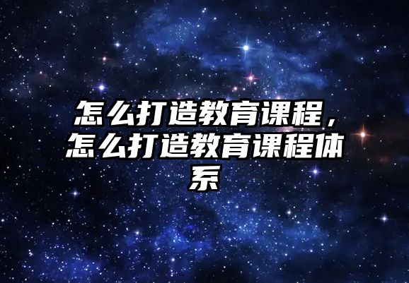 怎么打造教育課程，怎么打造教育課程體系