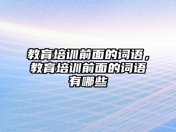 教育培訓(xùn)前面的詞語，教育培訓(xùn)前面的詞語有哪些