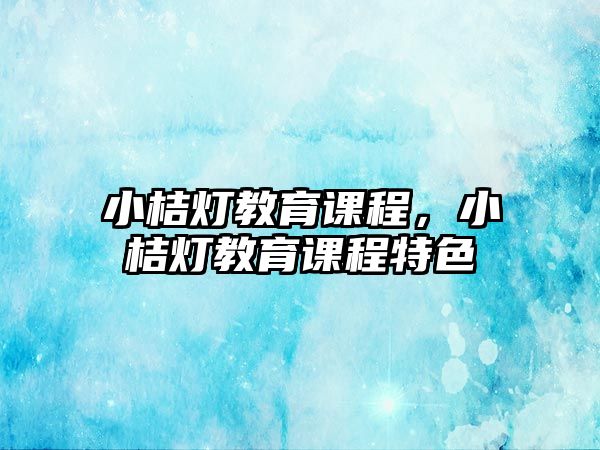 小桔燈教育課程，小桔燈教育課程特色