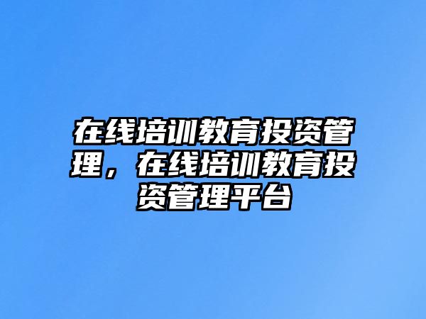 在線培訓(xùn)教育投資管理，在線培訓(xùn)教育投資管理平臺(tái)