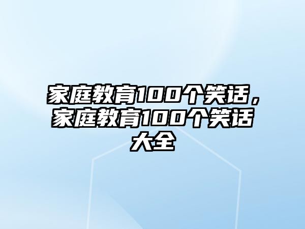 家庭教育100個(gè)笑話(huà)，家庭教育100個(gè)笑話(huà)大全