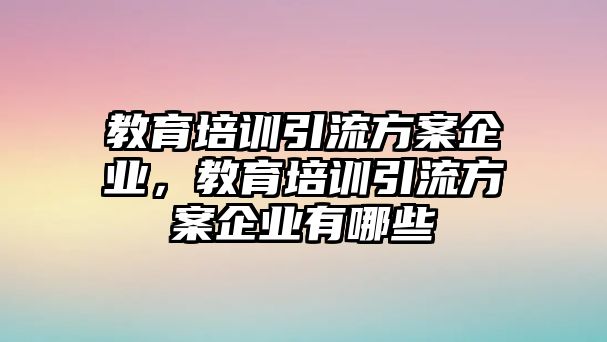 教育培訓(xùn)引流方案企業(yè)，教育培訓(xùn)引流方案企業(yè)有哪些