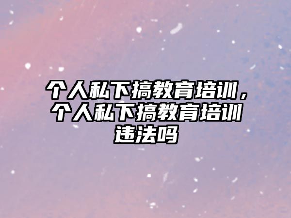 個(gè)人私下搞教育培訓(xùn)，個(gè)人私下搞教育培訓(xùn)違法嗎