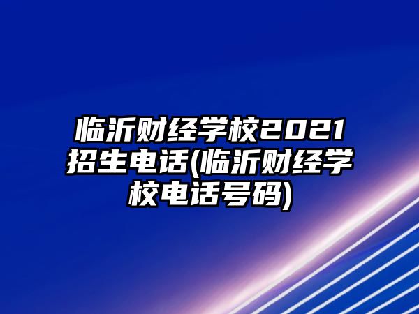 臨沂財(cái)經(jīng)學(xué)校2021招生電話(臨沂財(cái)經(jīng)學(xué)校電話號(hào)碼)