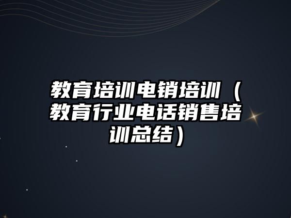 教育培訓電銷培訓（教育行業(yè)電話銷售培訓總結）